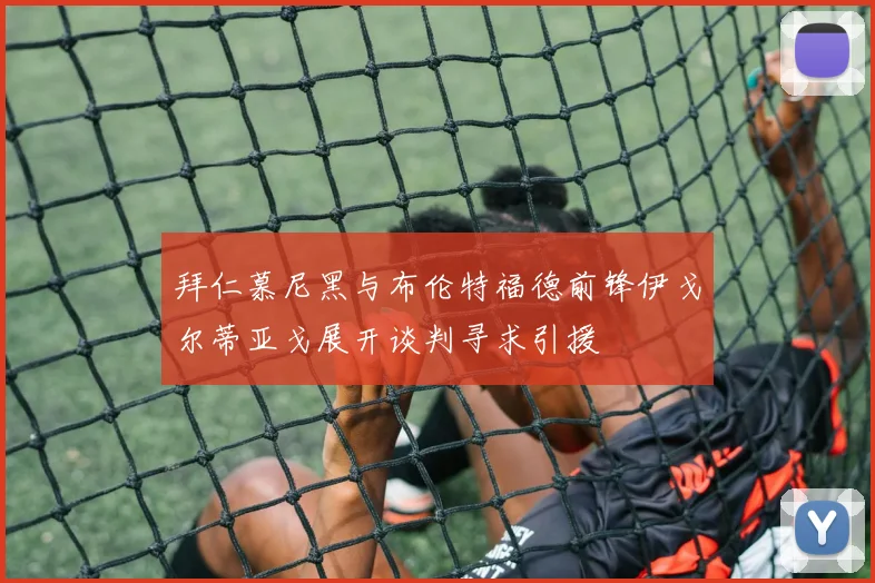 拜仁慕尼黑与布伦特福德前锋伊戈尔蒂亚戈展开谈判寻求引援
